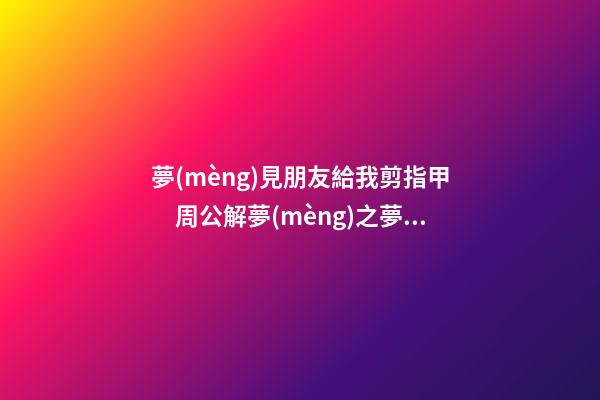 夢(mèng)見朋友給我剪指甲　周公解夢(mèng)之夢(mèng)到朋友給我剪指甲